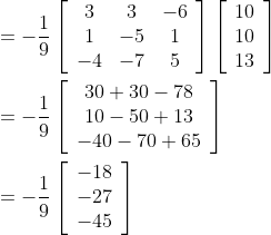 \begin{aligned} &=-\frac{1}{9}\left[\begin{array}{ccc} 3 & 3 & -6 \\ 1 & -5 & 1 \\ -4 & -7 & 5 \end{array}\right]\left[\begin{array}{c} 10 \\ 10 \\ 13 \end{array}\right] \\ &=-\frac{1}{9}\left[\begin{array}{c} 30+30-78 \\ 10-50+13 \\ -40-70+65 \end{array}\right] \\ &=-\frac{1}{9}\left[\begin{array}{r} -18 \\ -27 \\ -45 \end{array}\right] \end{aligned}