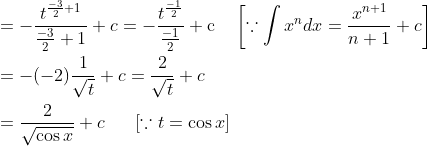 \begin{aligned} &=-\frac{t^{\frac{-3}{2}+1}}{\frac{-3}{2}+1}+c=-\frac{t^{\frac{-1}{2}}}{\frac{-1}{2}}+\mathrm{c} \quad\left[\because \int x^{n} d x=\frac{x^{n+1}}{n+1}+c\right] \\ &=-(-2) \frac{1}{\sqrt{t}}+c=\frac{2}{\sqrt{t}}+c \\ &=\frac{2}{\sqrt{\cos x}}+c\; \; \; \; \; \; [\because t=\cos x] \end{aligned}