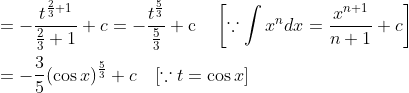 \begin{aligned} &=-\frac{t^{\frac{2}{3}+1}}{\frac{2}{3}+1}+c=-\frac{t^{\frac{5}{3}}}{\frac{5}{3}}+\mathrm{c} \quad\left[\because \int x^{n} d x=\frac{x^{n+1}}{n+1}+c\right] \\ &=-\frac{3}{5}(\cos x)^{\frac{5}{3}}+c \quad[\because t=\cos x] \end{aligned}