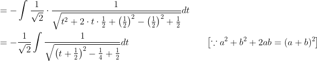 \begin{aligned} &=-\int \frac{1}{\sqrt{2}} \cdot \frac{1}{\sqrt{t^{2}+2 \cdot t \cdot \frac{1}{2}+\left(\frac{1}{2}\right)^{2}-\left(\frac{1}{2}\right)^{2}+\frac{1}{2}}} d t \\ &=-\frac{1}{\sqrt{2}} \int \frac{1}{\sqrt{\left(t+\frac{1}{2}\right)^{2}-\frac{1}{4}+\frac{1}{2}}} d t&\quad\left[\because a^{2}+b^{2}+2 a b=(a+b)^{2}\right] \\ \end{aligned}