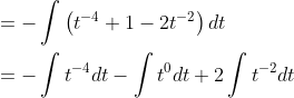 \begin{aligned} &=-\int\left(t^{-4}+1-2 t^{-2}\right) d t \\ &=-\int t^{-4} d t-\int t^{0} d t+2 \int t^{-2} d t \end{aligned}