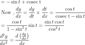 \begin{aligned} &=-\sin t+\operatorname{cosec\: t} \\ &\text { Now }, \frac{d y}{d x}=\frac{d y}{d t} \times \frac{d t}{d x}=\frac{\cos t}{\operatorname{cosec\: t}-\sin t} \\ &=\frac{\cos t}{1-\sin ^{2} t} \sin t=\frac{\sin t \cos t}{\cos ^{2} t} \\ &\frac{d^{2} y}{d x^{2}}=\frac{d\left(\frac{d y}{d x}\right)}{d x} \end{aligned}