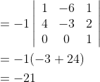 \begin{aligned} &=-1\left|\begin{array}{ccc} 1 & -6 & 1 \\ 4 & -3 & 2 \\ 0 & 0 & 1 \end{array}\right| \\ &=-1(-3+24) \\ &=-21 \end{aligned}