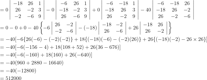 \begin{aligned} &=0\left|\begin{array}{ccc} -18 & 26 & 1 \\ 26 & -2 & 3 \\ -2 & -6 & 9 \end{array}\right|-0\left|\begin{array}{ccc} -6 & 26 & 1 \\ -18 & -2 & 3 \\ 26 & -6 & 9 \end{array}\right|+0\left|\begin{array}{ccc} -6 & -18 & 1 \\ -18 & 26 & 3 \\ 26 & -2 & 9 \end{array}\right|-40\left|\begin{array}{ccc} -6 & -18 & 26 \\ -18 & 26 & -2 \\ 26 & -2 & -6 \end{array}\right| \\ &=0-0+0-40\left\{-6\left|\begin{array}{ll} 26 & -2 \\ -2 & -6 \end{array}\right|-(-18)\left|\begin{array}{cc} -18 & -2 \\ 26 & -6 \end{array}\right|+26\left|\begin{array}{cc} -18 & 26 \\ 26 & -2 \end{array}\right|\right\} \\ &=-40[-6\{26(-6)-(-2)(-2)\}+18\{(-18)(-6)-(-2)(26)\}+26\{(-18)(-2)-26 \times 26\}] \\ &=-40[-6(-156-4)+18(108+52)+26(36-676)] \\ &=-40[-6(-160)+18(160)+26(-640)] \\ &=-40(960+2880-16640) \\ &=-40(-12800) \\ &=512000 \end{aligned}
