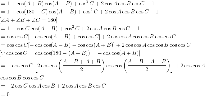 \begin{aligned} &=1+\cos (A+B) \cos (A-B)+\cos ^{2} C+2 \cos A \cos B \cos C-1 \\ &=1+\cos (180-C) \cos (A-B)+\cos ^{2} C+2 \cos A \cos B \cos C-1 \\ &{[\angle A+\angle B+\angle C=180]} \\ &=1-\cos C \cos (A-B)+\cos ^{2} C+2 \cos A \cos B \cos C-1 \\ &=\cos \cos C[-\cos \cos (A-B)+\cos \cos C]+2 \cos \cos A \cos \cos B \cos \cos C \\ &=\cos \cos C[-\cos \cos (A-B)-\cos \cos (A+B)]+2 \cos \cos A \cos \cos B \cos \cos C \\ &{[\because \cos \cos C=\cos \cos (180-(A+B))=-\cos \cos (A+B)]} \\ &=-\cos \cos C\left[2 \cos \cos \left(\frac{A-B+A+B}{2}\right) \cos \cos \left(\frac{A-B-A-B}{2}\right)\right]+2 \cos \cos A \\ &\cos \cos B \cos \cos C \\ &=-2 \cos C \cos A \cos B+2 \cos A \cos B \cos C \\ &=0 \end{aligned}