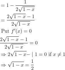 \begin{aligned} &=1-\frac{1}{2 \sqrt{1-x}} \\ &=\frac{2 \sqrt{1-x}-1}{2 \sqrt{1-x}} \\ &\text { Put } f^{\prime}(x)=0 \\ &\frac{2 \sqrt{1-x}-1}{2 \sqrt{1-x}}=0 \\ &\Rightarrow 2 \sqrt{1-x}-\mid 1=0 \text { if } x \neq 1 \\ &\Rightarrow \sqrt{1-x}=\frac{1}{2} \end{aligned}
