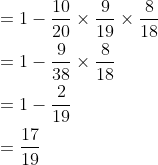 \begin{aligned} &=1-\frac{10}{20} \times \frac{9}{19} \times \frac{8}{18} \\ &=1-\frac{9}{38} \times \frac{8}{18} \\ &=1-\frac{2}{19} \\ &=\frac{17}{19} \end{aligned}