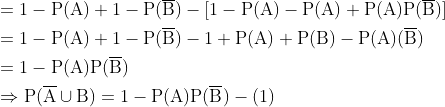 \begin{aligned} &=1-\mathrm{P}(\mathrm{A})+1-\mathrm{P}(\overline{\mathrm{B}})-[1-\mathrm{P}(\mathrm{A})-\mathrm{P}(\mathrm{A})+\mathrm{P}(\mathrm{A}) \mathrm{P}(\overline{\mathrm{B}})] \\ &=1-\mathrm{P}(\mathrm{A})+1-\mathrm{P}(\overline{\mathrm{B}})-1+\mathrm{P}(\mathrm{A})+\mathrm{P}(\mathrm{B})-\mathrm{P}(\mathrm{A})(\overline{\mathrm{B}}) \\ &=1-\mathrm{P}(\mathrm{A}) \mathrm{P}(\overline{\mathrm{B}}) \\ &\Rightarrow \mathrm{P}(\overline{\mathrm{A}} \cup \mathrm{B})=1-\mathrm{P}(\mathrm{A}) \mathrm{P}(\overline{\mathrm{B}})-(1) \end{aligned}