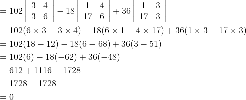 \begin{aligned} &=102\left|\begin{array}{ll} 3 & 4 \\ 3 & 6 \end{array}\right|-18\left|\begin{array}{cc} 1 & 4 \\ 17 & 6 \end{array}\right|+36\left|\begin{array}{cc} 1 & 3 \\ 17 & 3 \end{array}\right| \\ &=102(6 \times 3-3 \times 4)-18(6 \times 1-4 \times 17)+36(1 \times 3-17 \times 3) \\ &=102(18-12)-18(6-68)+36(3-51) \\ &=102(6)-18(-62)+36(-48) \\ &=612+1116-1728 \\ &=1728-1728 \\ &=0 \end{aligned}