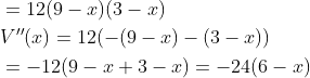 \begin{aligned} &=12(9-x)(3-x) \\ &V^{\prime \prime}(x)=12(-(9-x)-(3-x)) \\ &=-12(9-x+3-x)=-24(6-x) \end{aligned}