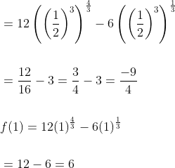 \begin{aligned} &=12\left(\left(\frac{1}{2}\right)^{3}\right)^{\frac{4}{3}}-6\left(\left(\frac{1}{2}\right)^{3}\right)^{\frac{1}{3}} \\\\ &=\frac{12}{16}-3=\frac{3}{4}-3=\frac{-9}{4} \\\\ &f(1)=12(1)^{\frac{4}{3}}-6(1)^{\frac{1}{3}} \\\\ &=12-6=6 \end{aligned}