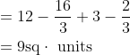 \begin{aligned} &=12-\frac{16}{3}+3-\frac{2}{3} \\ &=9 \mathrm{sq} \cdot \text { units } \end{aligned}
