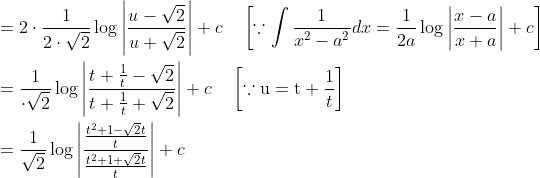 \begin{aligned} &=2 \cdot \frac{1}{2 \cdot \sqrt{2}} \log \left|\frac{u-\sqrt{2}}{u+\sqrt{2}}\right|+c \quad\left[\because \int \frac{1}{x^{2}-a^{2}} d x=\frac{1}{2 a} \log \left|\frac{x-a}{x+a}\right|+c\right]\\ &=\frac{1}{\cdot \sqrt{2}} \log \left|\frac{t+\frac{1}{t}-\sqrt{2}}{t+\frac{1}{t}+\sqrt{2}}\right|+c \quad\left[\because \mathrm{u}=\mathrm{t}+\frac{1}{t}\right]\\ &=\frac{1}{\sqrt{2}} \log \left|\frac{\frac{t^{2}+1-\sqrt{2} t}{t}}{\frac{t^{2}+1+\sqrt{2} t}{t}}\right|+c \end{aligned}