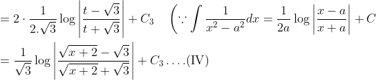 \begin{aligned} &=2 \cdot \frac{1}{2 . \sqrt{3}} \log \left|\frac{t-\sqrt{3}}{t+\sqrt{3}}\right|+C_{3} \quad\left(\because \int \frac{1}{x^{2}-a^{2}} d x=\frac{1}{2 a} \log \left|\frac{x-a}{x+a}\right|+C\right. \\ &=\frac{1}{\sqrt{3}} \log \left|\frac{\sqrt{x+2}-\sqrt{3}}{\sqrt{x+2}+\sqrt{3}}\right|+C_{3} \ldots .(\mathrm{IV}) \end{aligned}