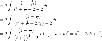 \begin{aligned} &=2 \int \frac{\left(1-\frac{1}{t^{2}}\right)}{t^{2}+\frac{1}{t^{2}}+2-2} d t \\ &=2 \int \frac{\left(1-\frac{1}{t^{2}}\right)}{\left(t^{2}+\frac{1}{t^{2}}+2 . t_{t}^{1}\right)-2} d t \\ &=2 \int \frac{\left(1-\frac{1}{t^{2}}\right)}{\left(t+\frac{1}{t}\right)^{2}-2} \text { dt }\left[\because(a+b)^{2}=a^{2}+2 a b+b^{2}\right] \end{aligned}