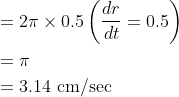 \begin{aligned} &=2 \pi \times 0.5\left(\frac{d r}{d t}=0.5\right) \\ &=\pi \\ &=3.14 \mathrm{~cm} / \mathrm{sec} \end{aligned}