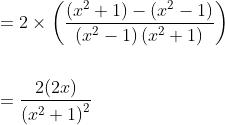 \begin{aligned} &=2 \times\left(\frac{\left(x^{2}+1\right)-\left(x^{2}-1\right)}{\left(x^{2}-1\right)\left(x^{2}+1\right)}\right) \\\\ &=\frac{2(2 x)}{\left(x^{2}+1\right)^{2}} \end{aligned}