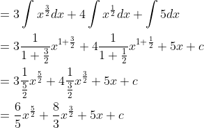 \begin{aligned} &=3 \int x^{\frac{3}{2}} d x+4 \int x^{\frac{1}{2}} d x+\int 5 d x \\ &=3 \frac{1}{1+\frac{3}{2}} x^{1+\frac{3}{2}}+4 \frac{1}{1+\frac{1}{2}} x^{1+\frac{1}{2}}+5 x+c \\ &=3 \frac{1}{\frac{5}{2}} x^{\frac{5}{2}}+4 \frac{1}{\frac{3}{2}} x^{\frac{3}{2}}+5 x+c \\ &=\frac{6}{5} x^{\frac{5}{2}}+\frac{8}{3} x^{\frac{3}{2}}+5 x+c \end{aligned}