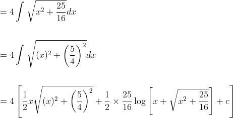 \begin{aligned} &=4 \int \sqrt{x^{2}+\frac{25}{16}} d x \\\\ &=4 \int \sqrt{(x)^{2}+\left(\frac{5}{4}\right)^{2}} d x \\\\ &=4\left[\frac{1}{2} x \sqrt{(x)^{2}+\left(\frac{5}{4}\right)^{2}}+\frac{1}{2} \times \frac{25}{16} \log \left[x+\sqrt{x^{2}+\frac{25}{16}}\right]+c\right] \end{aligned}