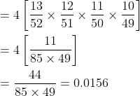 \begin{aligned} &=4\left[\frac{13}{52} \times \frac{12}{51} \times \frac{11}{50} \times \frac{10}{49}\right] \\ &=4\left[\frac{11}{85 \times 49}\right] \\ &=\frac{44}{85 \times 49}=0.0156 \end{aligned}