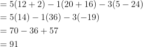 \begin{aligned} &=5(12+2)-1(20+16)-3(5-24) \\ &=5(14)-1(36)-3(-19) \\ &=70-36+57 \\ &=91 \end{aligned}