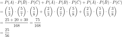 \begin{aligned} &=P(A) \cdot P(\bar{B}) \cdot P(\bar{C})+P(\bar{A}) \cdot P(B) \cdot P(\bar{C})+P(\bar{A}) \cdot P(\bar{B}) \cdot P(C) \\ &=\left(\frac{1}{3}\right) \cdot\left(\frac{5}{7}\right) \cdot\left(\frac{5}{8}\right)+\left(\frac{2}{3}\right) \cdot\left(\frac{2}{7}\right) \cdot\left(\frac{5}{8}\right)+\left(\frac{2}{3}\right) \cdot\left(\frac{5}{7}\right) \cdot\left(\frac{3}{8}\right) \\ &=\frac{25+20+30}{168}=\frac{75}{168} \\ &=\frac{25}{56} \end{aligned}