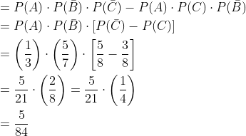 \begin{aligned} &=P(A) \cdot P(\bar{B}) \cdot P(\bar{C})-P(A) \cdot P(C) \cdot P(\bar{B}) \\ &=P(A) \cdot P(\bar{B}) \cdot[P(\bar{C})-P(C)] \\ &=\left(\frac{1}{3}\right) \cdot\left(\frac{5}{7}\right) \cdot\left[\frac{5}{8}-\frac{3}{8}\right] \\ &=\frac{5}{21} \cdot\left(\frac{2}{8}\right)=\frac{5}{21} \cdot\left(\frac{1}{4}\right) \\ &=\frac{5}{84} \end{aligned}