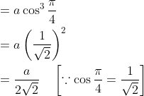 \begin{aligned} &=a \cos ^{3} \frac{\pi}{4} \\ &=a\left(\frac{1}{\sqrt{2}}\right)^{2} \\ &=\frac{a}{2 \sqrt{2}} \quad\left[\because \cos \frac{\pi}{4}=\frac{1}{\sqrt{2}}\right] \end{aligned}
