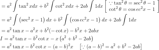 \begin{aligned} &=a^{2} \int \tan ^{2} x d x+b^{2} \int \cot ^{2} x d x+2 a b \int 1 d x\left[\begin{array}{l} \because \tan ^{2} \theta=\sec ^{2} \theta-1 \\ \cot ^{2} \theta=\cos e c^{2} x-1 \end{array}\right] \\ &=a^{2} \int\left(\sec ^{2} x-1\right) d x+b^{2} \int\left(\cos e c^{2} x-1\right) d x+2 a b \int 1 d x \\ &=a^{2} \tan x-a^{2} x+b^{2}(-\cot x)-b^{2} x+2 a b x \\ &I=a^{2} \tan x-b^{2} \cot x-x\left(a^{2}+b^{2}-2 a b\right) \\ &=a^{2} \tan x-b^{2} \cot x-(a-b)^{2} x \quad\left[\because(a-b)^{2}=a^{2}+b^{2}-2 a b\right] \end{aligned}