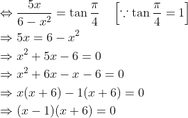 \begin{aligned} &\Leftrightarrow \frac{5 x}{6-x^{2}}=\tan \frac{\pi}{4} \quad\left[\because \tan \frac{\pi}{4}=1\right] \\ &\Rightarrow 5 x=6-x^{2} \\ &\Rightarrow x^{2}+5 x-6=0 \\ &\Rightarrow x^{2}+6 x-x-6=0 \\ &\Rightarrow x(x+6)-1(x+6)=0 \\ &\Rightarrow(x-1)(x+6)=0 \end{aligned}