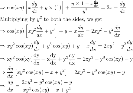 \begin{aligned} &\Rightarrow \cos (x y)\left[x \frac{d y}{d x}+y \times(1)\right]+\frac{y \times 1-x \frac{d y}{d x}}{y^{2}}=2 x-\frac{d y}{d x}\\ &\text { Multiplying by } y^{2} \text { to both the sides, we get }\\ &\Rightarrow \cos (x y)\left[x y^{2} \frac{d y}{d x}+y^{3}\right]+y-x \frac{d y}{d x}=2 x y^{2}-y^{2} \frac{d y}{d x}\\ &\Rightarrow x y^{2} \cos (x y) \frac{d y}{d x}+y^{3} \cos (x y)+y-x \frac{d y}{d x}=2 x y^{2}-y^{2} \frac{d y}{d x}\\ &\Rightarrow \mathrm{xy}^{2} \cos (\mathrm{xy}) \frac{\mathrm{dy}}{\mathrm{dx}}-\mathrm{x} \frac{\mathrm{dy}}{\mathrm{dx}}+\mathrm{y}^{2} \frac{\mathrm{dy}}{\mathrm{dx}}=2 \mathrm{xy}^{2}-\mathrm{y}^{3} \cos (\mathrm{xy})-\mathrm{y}\\ &\Rightarrow \frac{d y}{d x}\left[x y^{2} \cos (x y)-x+y^{2}\right]=2 x y^{2}-y^{3} \cos (x y)-y\\ &\Rightarrow \frac{d y}{d x}=\frac{2 x y^{2}-y^{3} \cos (x y)-y}{x y^{2} \cos (x y)-x+y^{2}} \end{aligned}