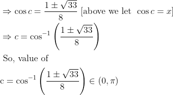 \begin{aligned} &\Rightarrow \cos c=\frac{1 \pm \sqrt{33}}{8} \text { [above we let } \left.\cos c=x\right]\\ &\Rightarrow c=\cos ^{-1}\left(\frac{1 \pm \sqrt{33}}{8}\right)\\ &\text { So, value of }\\ &\mathrm{c}=\cos ^{-1}\left(\frac{1 \pm \sqrt{33}}{8}\right) \in(0, \pi) \end{aligned}
