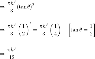 \begin{aligned} &\Rightarrow \frac{\pi h^{3}}{3}(\tan \theta)^{2} \\\\ &\Rightarrow \frac{\pi h^{3}}{3}\left(\frac{1}{2}\right)^{2}=\frac{\pi h^{3}}{3}\left(\frac{1}{4}\right) \quad\left[\tan \theta=\frac{1}{2}\right] \\\\ &\Rightarrow \frac{\pi h^{3}}{12} \end{aligned}