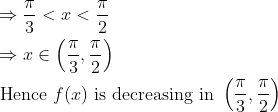 \begin{aligned} &\Rightarrow \frac{\pi}{3}<x<\frac{\pi}{2}\\ &\Rightarrow x \in\left(\frac{\pi}{3}, \frac{\pi}{2}\right)\\ &\text { Hence } f(x) \text { is decreasing in }\left(\frac{\pi}{3}, \frac{\pi}{2}\right) \end{aligned}