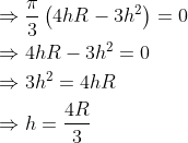 \begin{aligned} &\Rightarrow \frac{\pi}{3}\left(4 h R-3 h^{2}\right)=0 \\ &\Rightarrow 4 h R-3 h^{2}=0 \\ &\Rightarrow 3 h^{2}=4 h R \\ &\Rightarrow h=\frac{4 R}{3} \end{aligned}