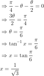 \begin{aligned} &\Rightarrow \frac{\pi}{4}-\theta-\frac{\theta}{2}=0 \\ &\Rightarrow \frac{3 \theta}{2}=\frac{\pi}{4} \\ &\Rightarrow \theta=\frac{\pi}{6} \\ &\Rightarrow \tan ^{-1} x=\frac{\pi}{6} \\ &\Rightarrow x=\tan \frac{\pi}{6} \\ &x=\frac{1}{\sqrt{3}} \end{aligned}