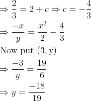 \begin{aligned} &\Rightarrow \frac{2}{3}=2+c \Rightarrow c=-\frac{4}{3}\\ &\Rightarrow \frac{-x}{y}=\frac{x^{2}}{2}-\frac{4}{3}\\ &\text { Now put }(3, \mathrm{y})\\ &\Rightarrow \frac{-3}{y}=\frac{19}{6}\\ &\Rightarrow y=\frac{-18}{19} \end{aligned}