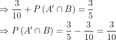 \begin{aligned} &\Rightarrow \frac{3}{10}+P\left(A^{\prime} \cap B\right)=\frac{3}{5} \\ &\Rightarrow P\left(A^{\prime} \cap B\right)=\frac{3}{5}-\frac{3}{10}=\frac{3}{10} \end{aligned}