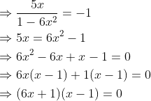 \begin{aligned} &\Rightarrow \frac{5 x}{1-6 x^{2}}=-1 \\ &\Rightarrow 5 x=6 x^{2}-1 \\ &\Rightarrow 6 x^{2}-6 x+x-1=0 \\ &\Rightarrow 6 x(x-1)+1(x-1)=0 \\ &\Rightarrow(6 x+1)(x-1)=0 \end{aligned}