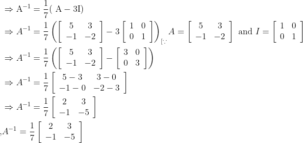 \begin{aligned} &\Rightarrow \mathrm{A}^{-1}=\frac{1}{7}(\mathrm{~A}-3 \mathrm{I})\\ &\Rightarrow A^{-1}=\frac{1}{7}\left(\left[\begin{array}{cc} 5 & 3 \\ -1 & -2 \end{array}\right]-3\left[\begin{array}{cc} 1 & 0 \\ 0 & 1 \end{array}\right]\right)_{[\because} A=\left[\begin{array}{cc} 5 & 3 \\ -1 & -2 \end{array}\right] \text { and } I=\left[\begin{array}{cc} 1 & 0 \\ 0 & 1 \end{array}\right]\\ &\Rightarrow A^{-1}=\frac{1}{7}\left(\left[\begin{array}{cc} 5 & 3 \\ -1 & -2 \end{array}\right]-\left[\begin{array}{ll} 3 & 0 \\ 0 & 3 \end{array}\right]\right)\\ &\Rightarrow A^{-1}=\frac{1}{7}\left[\begin{array}{cc} 5-3 & 3-0 \\ -1-0 & -2-3 \end{array}\right]\\ &\Rightarrow A^{-1}=\frac{1}{7}\left[\begin{array}{cc} 2 & 3 \\ -1 & -5 \end{array}\right]\\ ,&A^{-1}=\frac{1}{7}\left[\begin{array}{cc} 2 & 3 \\ -1 & -5 \end{array}\right]\\ \end{aligned}