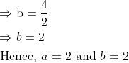 \begin{aligned} &\Rightarrow \mathrm{b}=\frac{4}{2}\\ &\Rightarrow b=2\\ &\text { Hence, } a=2 \text { and } b=2 \end{aligned}