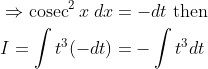 \begin{aligned} &\Rightarrow \operatorname{cosec}^{2} x \; d x=-d t \text { then } \\ &I=\int t^{3}(-d t)=-\int t^{3} d t \end{aligned}