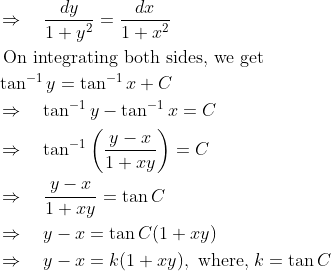 \begin{aligned} &\Rightarrow \quad \frac{d y}{1+y^{2}}=\frac{d x}{1+x^{2}}\\ &\text { On integrating both sides, we get }\\ &\tan ^{-1} y=\tan ^{-1} x+C\\ &\Rightarrow \quad \tan ^{-1} y-\tan ^{-1} x=C\\ &\Rightarrow \quad \tan ^{-1}\left(\frac{y-x}{1+x y}\right)=C\\ &\Rightarrow \quad \frac{y-x}{1+x y}=\tan C\\ &\Rightarrow \quad y-x=\tan C(1+x y)\\ &\Rightarrow \quad y-x=k(1+x y), \text { where, } k=\tan C \end{aligned}