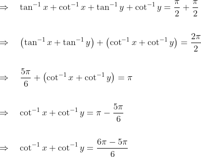 \begin{aligned} &\Rightarrow \quad \tan ^{-1} x+\cot ^{-1} x+\tan ^{-1} y+\cot ^{-1} y=\frac{\pi}{2}+\frac{\pi}{2} \\\\ &\Rightarrow \quad\left(\tan ^{-1} x+\tan ^{-1} y\right)+\left(\cot ^{-1} x+\cot ^{-1} y\right)=\frac{2 \pi}{2} \\ \\&\Rightarrow \quad \frac{5 \pi}{6}+\left(\cot ^{-1} x+\cot ^{-1} y\right)=\pi \\\\ &\Rightarrow \quad \cot ^{-1} x+\cot ^{-1} y=\pi-\frac{5 \pi}{6} \\ \\&\Rightarrow \quad \cot ^{-1} x+\cot ^{-1} y=\frac{6 \pi-5 \pi}{6} \end{aligned}