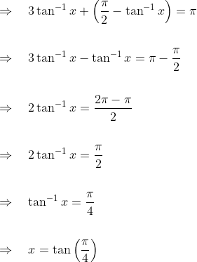 \begin{aligned} &\Rightarrow \quad 3 \tan ^{-1} x+\left(\frac{\pi}{2}-\tan ^{-1} x\right)= \pi\\\\ &\Rightarrow \quad 3 \tan ^{-1} x-\tan ^{-1} x=\pi-\frac{\pi}{2} \\\\ &\Rightarrow \quad 2 \tan ^{-1} x=\frac{2 \pi-\pi}{2} \\\\ &\Rightarrow \quad 2 \tan ^{-1} x=\frac{\pi}{2} \\\\ &\Rightarrow \quad \tan ^{-1} x=\frac{\pi}{4} \\\\ &\Rightarrow \quad x=\tan \left(\frac{\pi}{4}\right) \end{aligned}