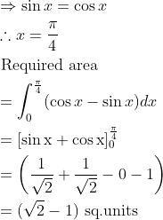 \begin{aligned} &\Rightarrow \sin x=\cos x\\ &\therefore x=\frac{\pi}{4}\\ &\text { Required area }\\ &=\int_{0}^{\frac{\pi}{4}}(\cos x-\sin x) d x\\ &=[\sin \mathrm{x}+\cos \mathrm{x}]_{0}^{\frac{\pi}{4}}\\ &=\left(\frac{1}{\sqrt{2}}+\frac{1}{\sqrt{2}}-0-1\right)\\ &=(\sqrt{2}-1) \text { sq.units } \end{aligned}