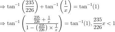 \begin{aligned} &\Rightarrow \tan ^{-1}\left(\frac{235}{226}\right)+\tan ^{-1}\left(\frac{1}{x}\right)=\tan ^{-1}(1) \\ &\Rightarrow \tan ^{-1}\left(\frac{\frac{235}{226}+\frac{1}{x}}{1-\left(\frac{235}{226}\right) \times \frac{1}{x}}\right)=\tan ^{-1}(1), \frac{235}{226} x<1 \end{aligned}