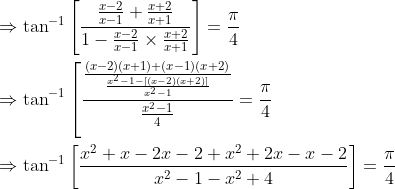 \begin{aligned} &\Rightarrow \tan ^{-1}\left[\frac{\frac{x-2}{x-1}+\frac{x+2}{x+1}}{1-\frac{x-2}{x-1} \times \frac{x+2}{x+1}}\right]=\frac{\pi}{4} \\ &\Rightarrow \tan ^{-1}\left[\frac{\frac{(x-2)(x+1)+(x-1)(x+2)}{\frac{x^{2}-1-[(x-2)(x+2)]}{x^{2}-1}}}{\frac{x^{2}-1}{4}}=\frac{\pi}{4}\right. \\ &\Rightarrow \tan ^{-1}\left[\frac{x^{2}+x-2 x-2+x^{2}+2 x-x-2}{x^{2}-1-x^{2}+4}\right]=\frac{\pi}{4} \end{aligned}