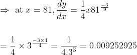 \begin{aligned} &\Rightarrow \text { at } x=81, \frac{d y}{d x}=\frac{1}{4} x 81^{\frac{-3}{9}} \\\\ &=\frac{1}{4} \times 3^{\frac{-3 \times 4}{4}}=\frac{1}{4.3^{3}}=0.009252925 \end{aligned}