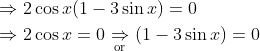 \begin{aligned} &\Rightarrow 2 \cos x(1-3 \sin x)=0 \\ &\Rightarrow 2 \cos x=0 \underset{\text { or }} \Rightarrow(1-3 \sin x)=0 \end{aligned}